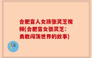 合肥盲人女孩张灵芝视频(合肥盲女张灵芝：勇敢闯荡世界的故事)