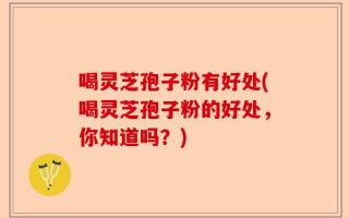 喝灵芝孢子粉有好处(喝灵芝孢子粉的好处，你知道吗？)
