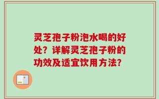 灵芝孢子粉泡水喝的好处？详解灵芝孢子粉的功效及适宜饮用方法？