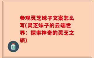参观灵芝妹子文案怎么写(灵芝妹子的云端世界：探索神奇的灵芝之旅)