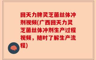 回天力牌灵芝菌丝体冲剂视频(广西回天力灵芝菌丝体冲剂生产过程视频，随时了解生产流程)