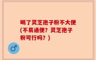 喝了灵芝孢子粉不大便(不易通便？灵芝孢子粉可行吗？)
