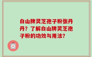 白山牌灵芝孢子粉张丹丹？了解白山牌灵芝孢子粉的功效与用法？