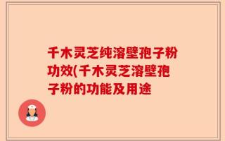 千木灵芝纯溶壁孢子粉功效(千木灵芝溶壁孢子粉的功能及用途