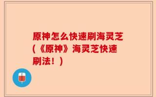 原神怎么快速刷海灵芝(《原神》海灵芝快速刷法！)