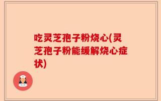 吃灵芝孢子粉烧心(灵芝孢子粉能缓解烧心症状)