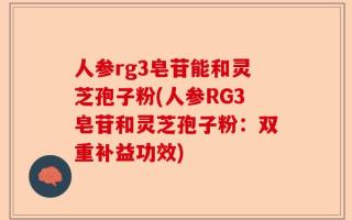 人参rg3皂苷能和灵芝孢子粉(人参RG3皂苷和灵芝孢子粉：双重补益功效)