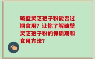 破壁灵芝孢子粉能否过期食用？让你了解破壁灵芝孢子粉的保质期和食用方法？