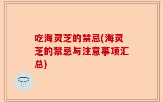 吃海灵芝的禁忌(海灵芝的禁忌与注意事项汇总)