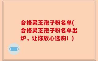 合格灵芝孢子粉名单(合格灵芝孢子粉名单出炉，让你放心选购！)