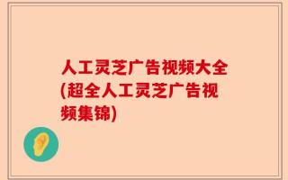 人工灵芝广告视频大全(超全人工灵芝广告视频集锦)
