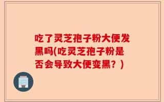 吃了灵芝孢子粉大便发黑吗(吃灵芝孢子粉是否会导致大便变黑？)