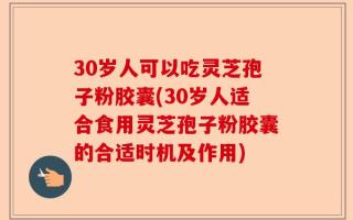 30岁人可以吃灵芝孢子粉胶囊(30岁人适合食用灵芝孢子粉胶囊的合适时机及作用)