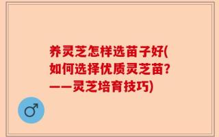 养灵芝怎样选苗子好(如何选择优质灵芝苗？——灵芝培育技巧)