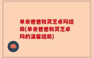 单亲爸爸和灵芝卓玛结局(单亲爸爸和灵芝卓玛的温馨结局)