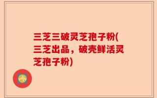 三芝三破灵芝孢子粉(三芝出品，破壳鲜活灵芝孢子粉)