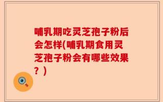 哺乳期吃灵芝孢子粉后会怎样(哺乳期食用灵芝孢子粉会有哪些效果？)