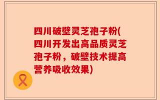 四川破壁灵芝孢子粉(四川开发出高品质灵芝孢子粉，破壁技术提高营养吸收效果)