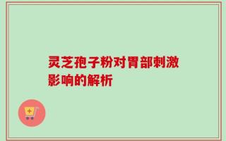 灵芝孢子粉对胃部刺激影响的解析