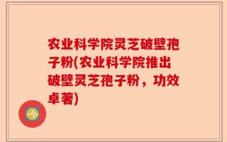 农业科学院灵芝破壁孢子粉(农业科学院推出破壁灵芝孢子粉，功效卓著)