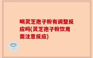 喝灵芝孢子粉有调整反应吗(灵芝孢子粉饮用需注意反应)