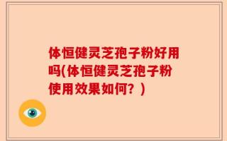 体恒健灵芝孢子粉好用吗(体恒健灵芝孢子粉使用效果如何？)