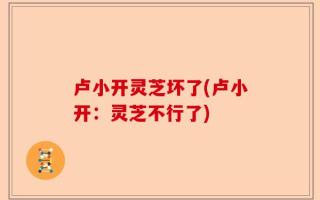卢小开灵芝坏了(卢小开：灵芝不行了)