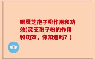 喝灵芝孢子粉作用和功效(灵芝孢子粉的作用和功效，你知道吗？)