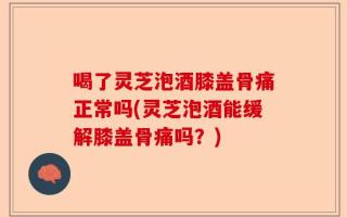喝了灵芝泡酒膝盖骨痛正常吗(灵芝泡酒能缓解膝盖骨痛吗？)