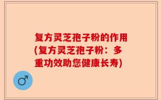 复方灵芝孢子粉的作用(复方灵芝孢子粉：多重功效助您健康长寿)