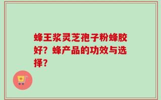 蜂王浆灵芝孢子粉蜂胶好？蜂产品的功效与选择？