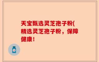 天宝甄选灵芝孢子粉(精选灵芝孢子粉，保障健康！