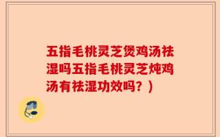 五指毛桃灵芝煲鸡汤祛湿吗五指毛桃灵芝炖鸡汤有祛湿功效吗？)