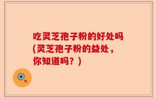 吃灵芝孢子粉的好处吗(灵芝孢子粉的益处，你知道吗？)