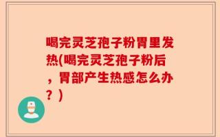 喝完灵芝孢子粉胃里发热(喝完灵芝孢子粉后，胃部产生热感怎么办？)