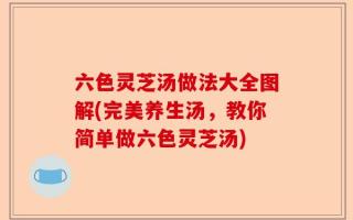 六色灵芝汤做法大全图解(完美养生汤，教你简单做六色灵芝汤)