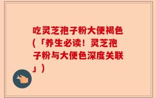 吃灵芝孢子粉大便褐色(「养生必读！灵芝孢子粉与大便色深度关联」)