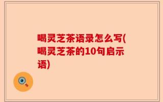 喝灵芝茶语录怎么写(喝灵芝茶的10句启示语)