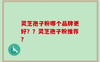 灵芝孢子粉哪个品牌更好？？灵芝孢子粉推荐？