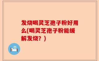 发烧喝灵芝孢子粉好用么(喝灵芝孢子粉能缓解发烧？)
