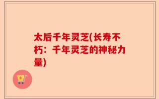 太后千年灵芝(长寿不朽：千年灵芝的神秘力量)