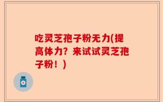 吃灵芝孢子粉无力(提高体力？来试试灵芝孢子粉！)