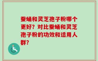 蚕蛹和灵芝孢子粉哪个更好？对比蚕蛹和灵芝孢子粉的功效和适用人群？