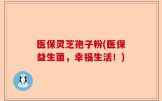 医保灵芝孢子粉(医保益生菌，幸福生活！)