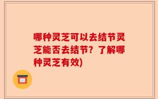 哪种灵芝可以去结节灵芝能否去结节？了解哪种灵芝有效)