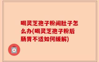 喝灵芝孢子粉闹肚子怎么办(喝灵芝孢子粉后肠胃不适如何缓解)