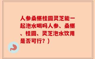 人参桑椹桂圆灵芝能一起泡水喝吗人参、桑椹、桂圆、灵芝泡水饮用是否可行？)