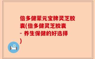 倍多健蒙元宝牌灵芝胶囊(倍多健灵芝胶囊 - 养生保健的好选择)