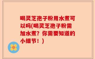 喝灵芝孢子粉用水煮可以吗(喝灵芝孢子粉需加水煮？你需要知道的小细节！)