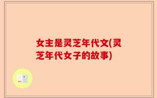女主是灵芝年代文(灵芝年代女子的故事)